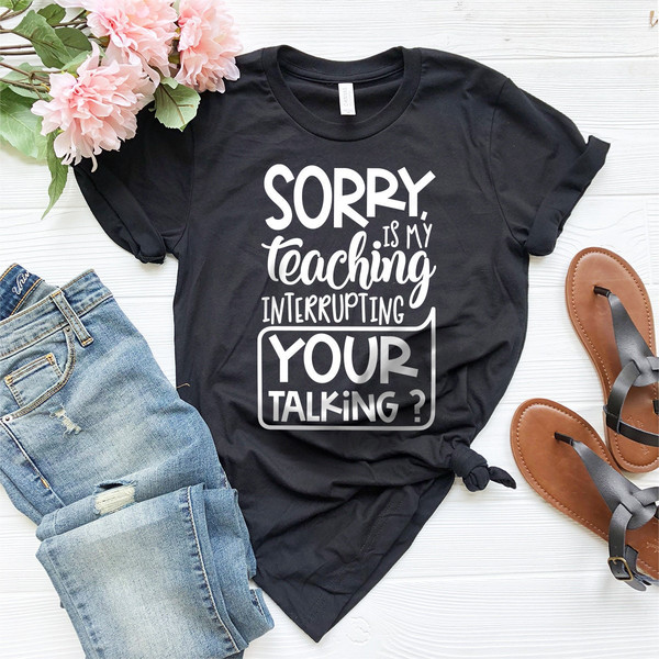 Teacher T-Shirt, Teacher Appreciation Gift, Gift For Teacher, Sorry Is My Teaching Interrupting Your Talking Shirt - 7.jpg