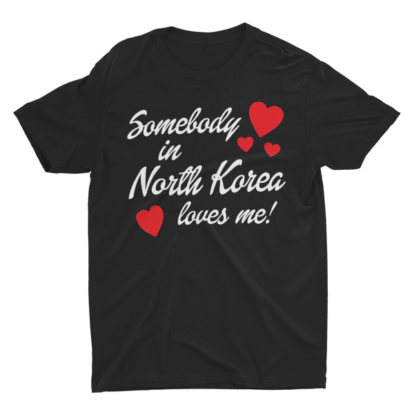 Somebody In North Korea Loves Me, Funny Unisex Shirt, Bella Canvas Tee, Cool Shirt, Gift for Him, Funny Shirt, Weird Shirt, Satire Shirt - 1.jpg