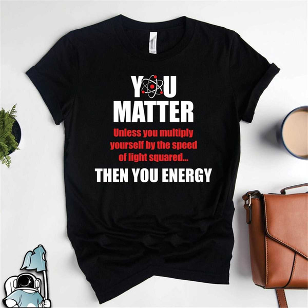 MR-1720239450-physics-shirt-you-matter-you-energy-funny-physics-gift-image-1.jpg