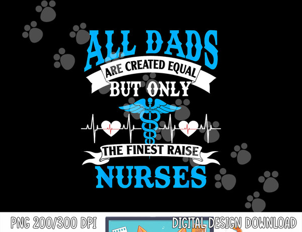 All Dads Are Created Equal But Only The Finest Raise Nurses  png, sublimation copy.jpg
