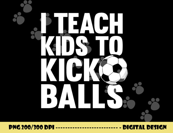 I Teach Kids To Kick Balls Funny Soccer Football Coach png, sublimation copy.jpg