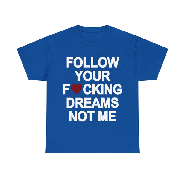 Follow Your Fucking Dreams Not Me Shirt - 10.jpg