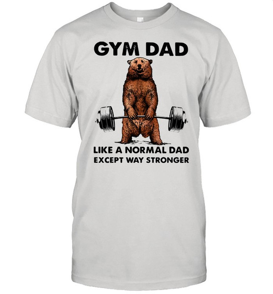 Gym dad like a normal dad wxcept way stronger bear weight lifting shirt.jpg