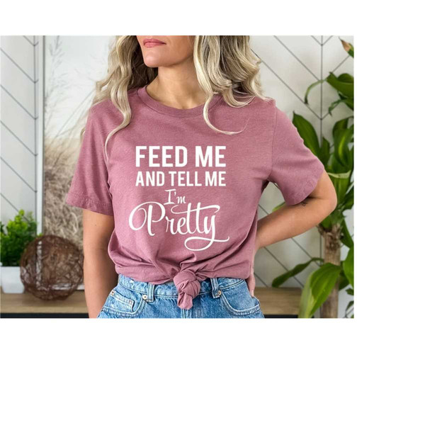 MR-171020239146-feed-me-and-tell-me-im-pretty-shirt-sassy-quote-tshirts-image-1.jpg