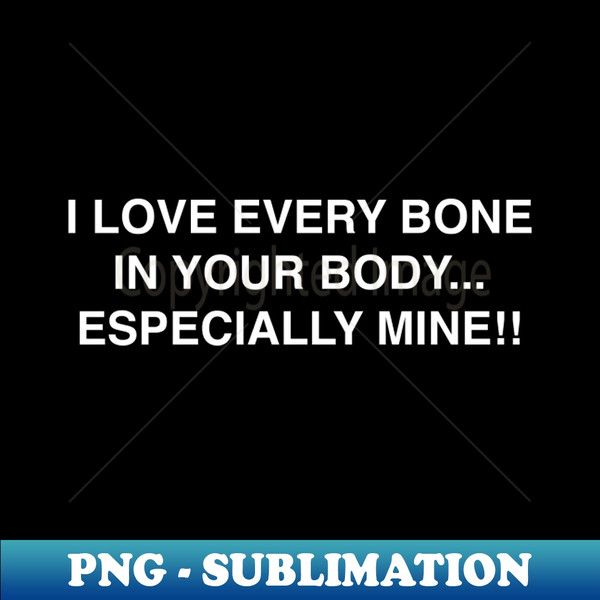 I LOVE EVERY BONE IN YOUR BODY ESPECIALLY MINE - Sublimation-Ready PNG File  - Bring Your Designs to Life