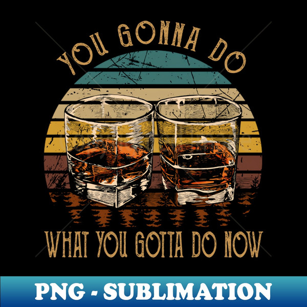 NU-20231117-39595_You Gonna Do What You Gotta Do Now Whiskey Glasses Country Music Lyrics 7954.jpg