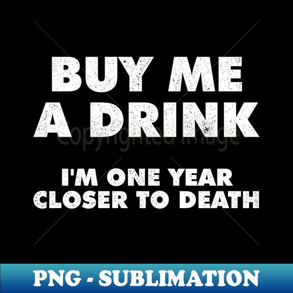 UB-20231118-6011_Buy Me A Drink Im One Year Closer To Death 6501.jpg