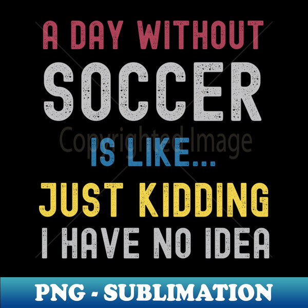 ML-20231119-765_A Day Without Soccer Is Like Just Kidding I Have No Idea 7701.jpg