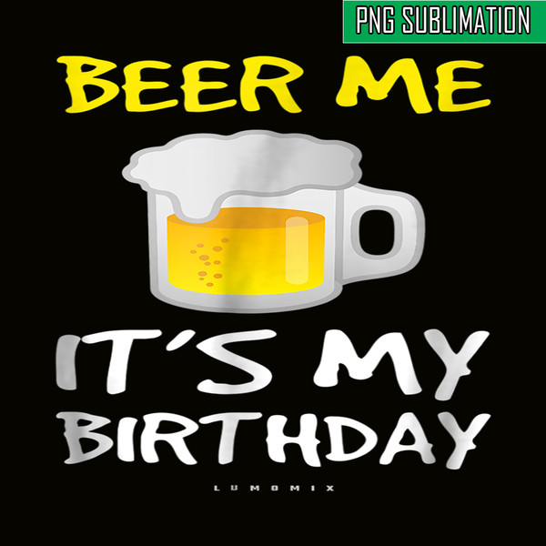 BEER28102308-Beer Me It Is My Birthday PNG Funny Drinking Beer PNG Beer Me PNG.png