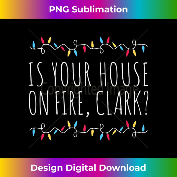 AC-20231122-6014_Is Your House On Fire Clark Funny Sayings Christmas 0402.jpg