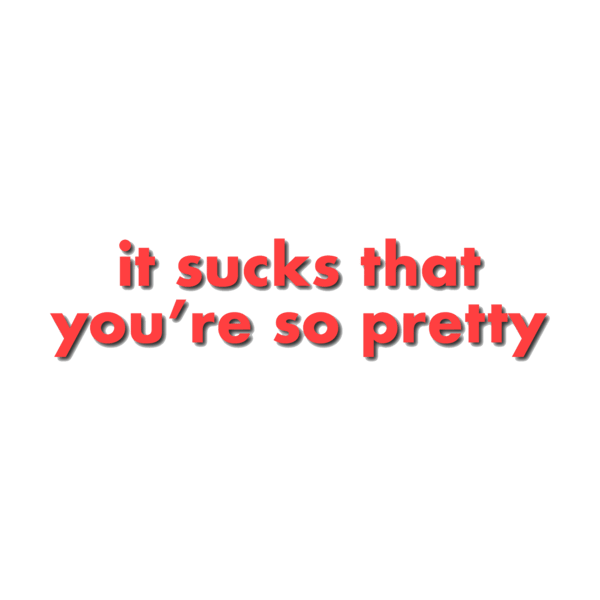 It sucks that youre so pretty .png