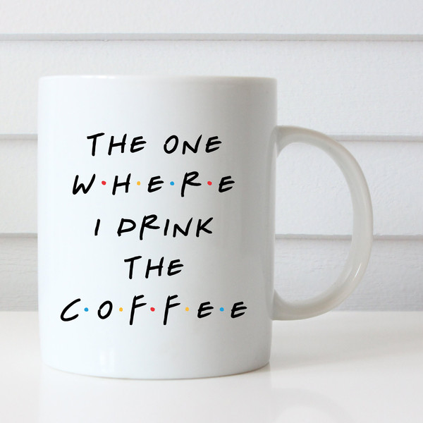 Friends Inspired Coffee Mug, The One Where I Drink The Coffee, Funny Coffee Mug, Friendship Coffee Mug.jpg