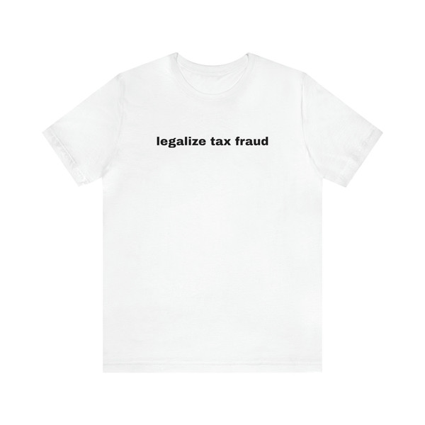 Legalize Tax Fraud - Funny T-Shirts, Gag Gifts, Dark Humor, Meme Shirts, Dad Jokes, Ironic Shirts, Satire, Oddly Specific and more.jpg