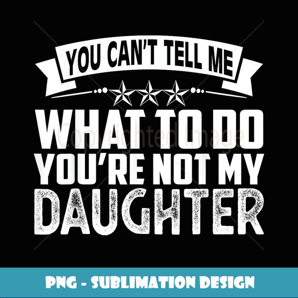 You Can't Tell Me What To Do You're Not My Daughter - Exclusive PNG Sublimation Download