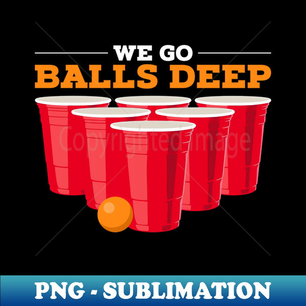 We go balls deep - Funny Beer Pong Gifts Drinking Team - High-Resolution PNG Sublimation File