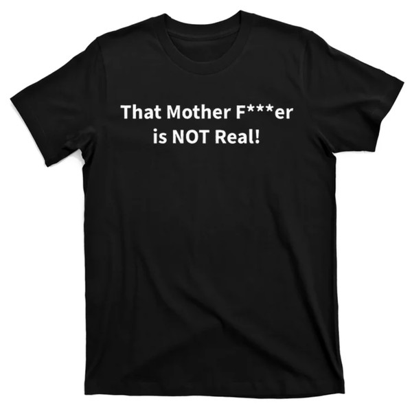 TeeShirtPalace  That Mother F Er Is NOT Real! T-Shirt.jpg