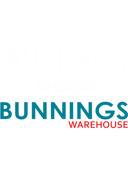 Whatever! I_m going to Bunnings. .png