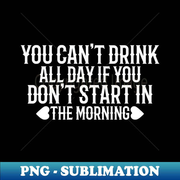YOU CANT DRINK ALL DAY IF YOU DONT START IN THE MORNING - Sublimation-Ready PNG File - Add a Festive Touch to Every Day