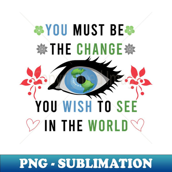 Be the change you want to see - Premium Sublimation Digital Download