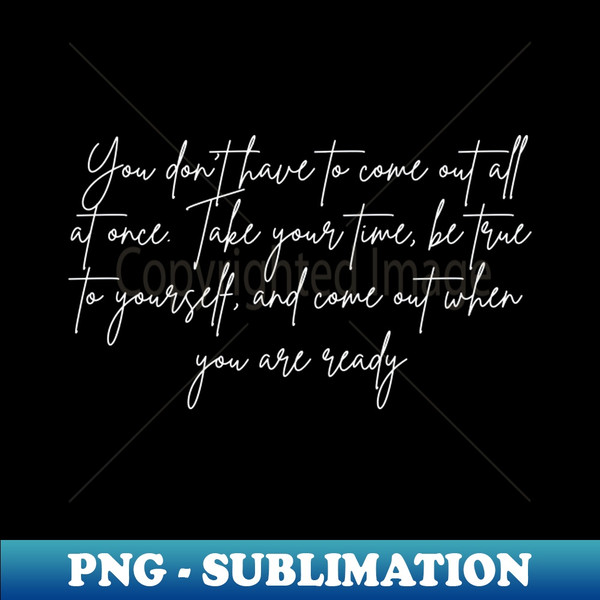 You dont have to come out all at once Take your time be true to yourself and come out when you are ready - Trendy Sublimation Digital Download - Perfect for Sub