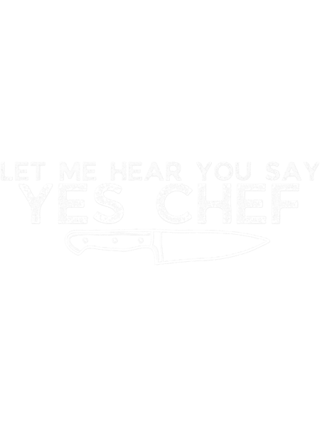 Let Me Hear You Say YES CHEF, Yes Chef , Gifts For Chefs, Chef Tee, .png