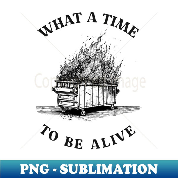 what a time to be alive, fire dumpster, dumpster fire tshirt, burning dumpster fire 1 - High-Quality PNG Sublimation Download