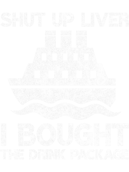 Shut Up Liver I Bought the Drink Package Funny Cruise Ship Lover Gag Gift .png