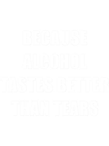 Because Alcohol Testes Better Than Tears - Funny dark humor s for alcohol loversT-Sh.png