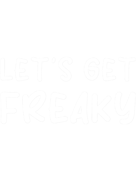 LET_S GET FREAKY - Funny dark humor s for drink lovers.png