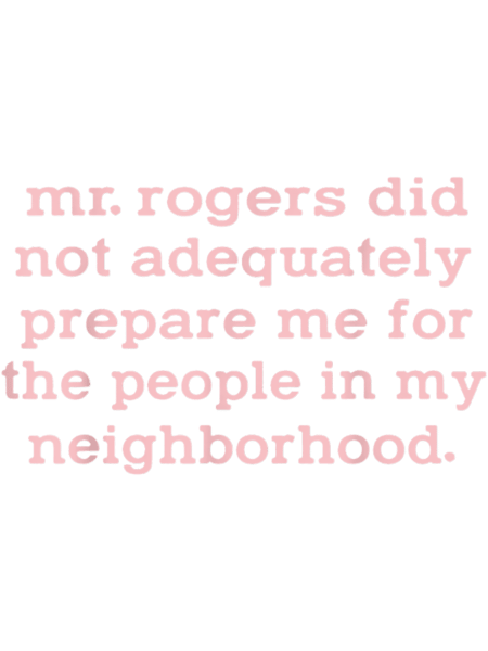 Mr. Rogers Did Not Adequately Prepare Me For The People.png