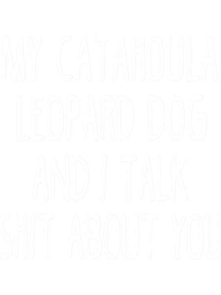 My Catahoula Leopard Dog And I Talk Shit About You.png