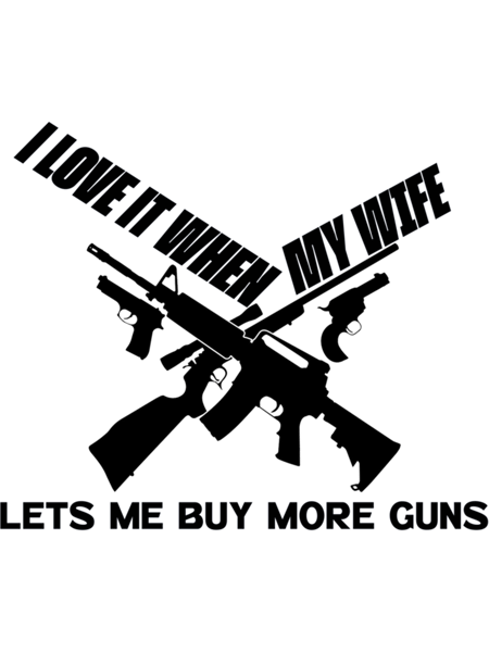 i love it when my wife lets me buy more guns  .png