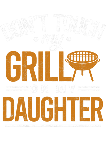 Dont Touch My Grill Or My Daughter BBQ Funny Grilling Dad.png