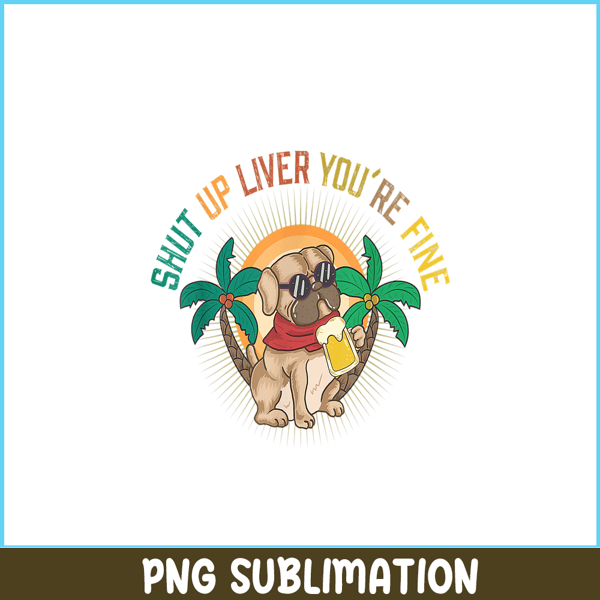 BEER28102369-Shut Up Liver You Are Fine PNG Funny Pug Drinks Beer PNG DoG And Beer PNG.png