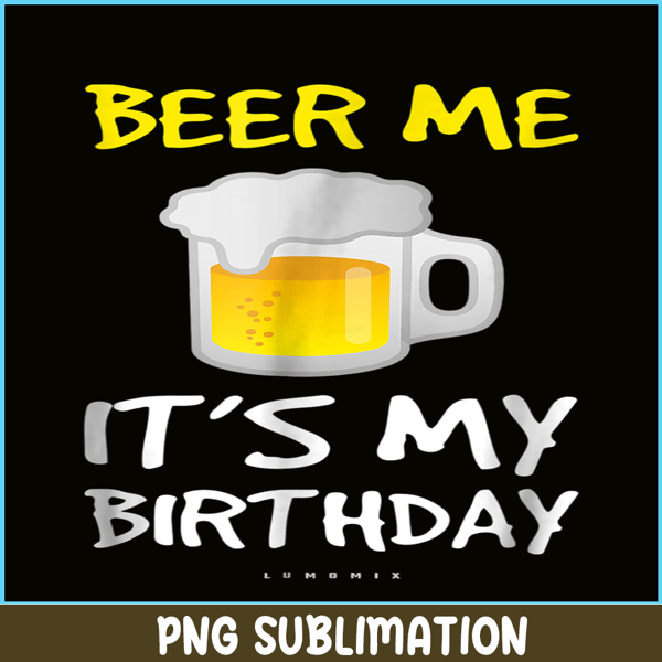 BEER28102308-Beer Me It Is My Birthday PNG Funny Drinking Beer PNG Beer Me PNG.png