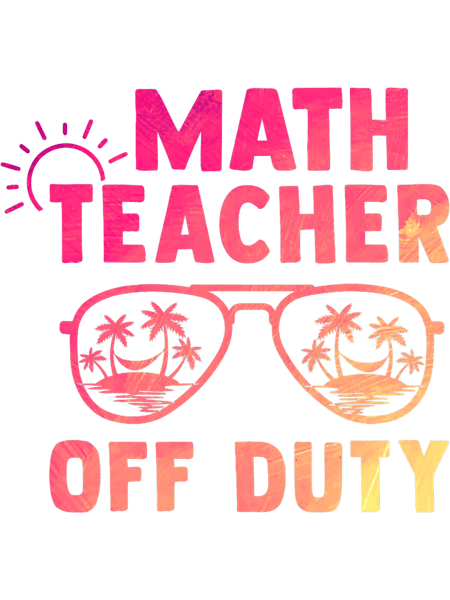 Teacher Job Math Teacher Off Duty Last Day Of School Appreciation.png