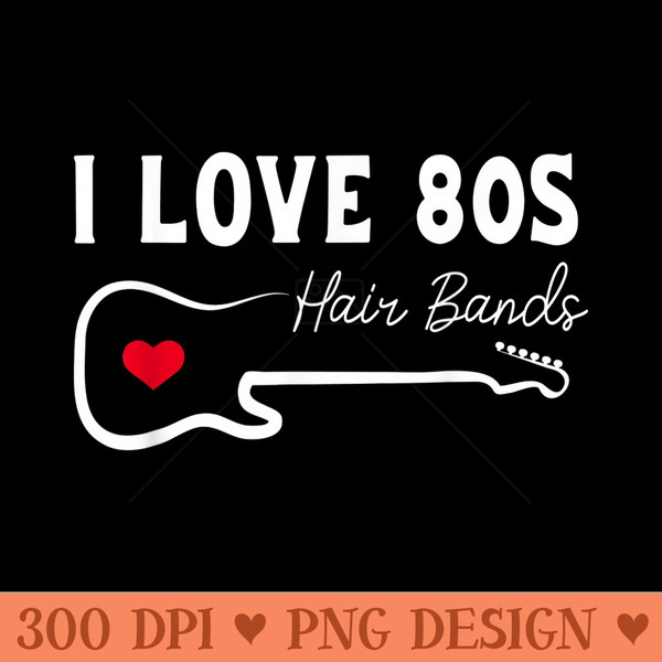 I Love 80s Hair Bands shirt Funny Rock Band Party - Unique PNG Artwork - Unlock Vibrant Sublimation Designs