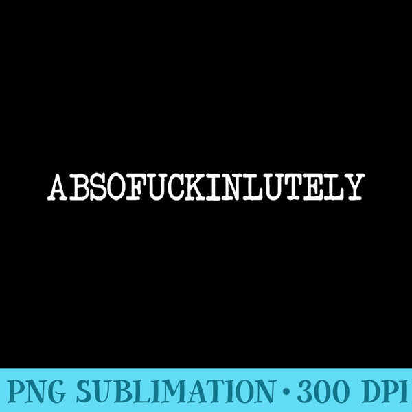 Inappropriate Humor Abso Fucking Lutely Absofuckinlutely - Unique Sublimation PNG Download - Premium Quality PNG Artwork