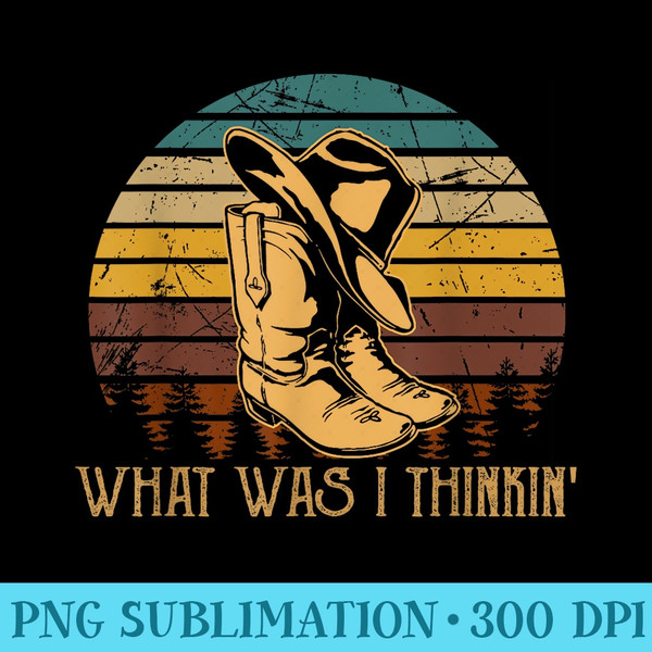 What Was I Thinkin Vintage Cowboy Boots And Hat Country - Sublimation PNG Designs - Transform Your Sublimation Creations