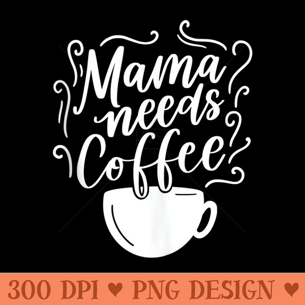 Mama Needs Coffee Graphic Girl Mom Mama s - PNG Design Files - Unique And Exclusive Designs