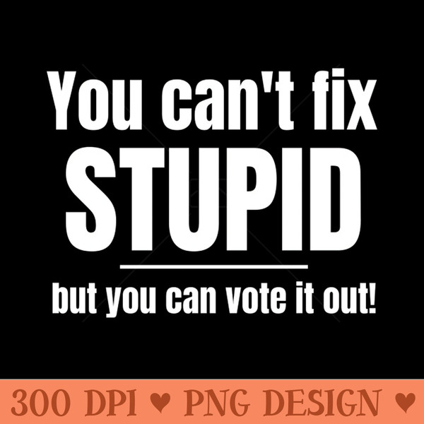 You Cant Fix Stupid But You Can Vote It Out - PNG Download - Fashionable and Fearless