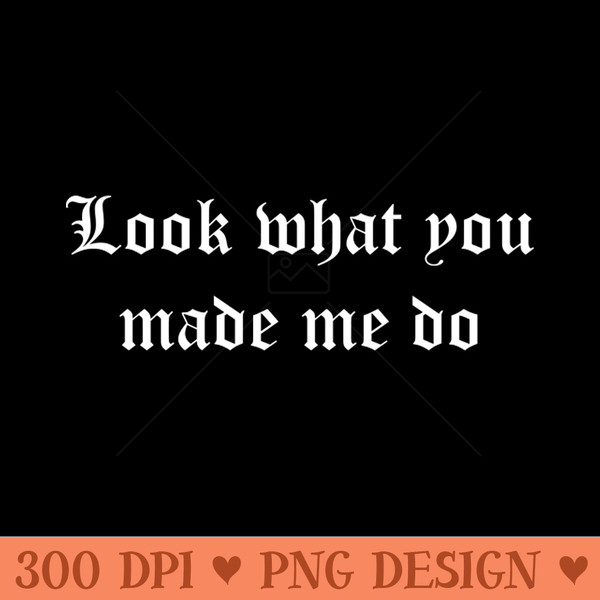 Look what you made me do white - High Quality PNG files - Bring Your Designs to Life