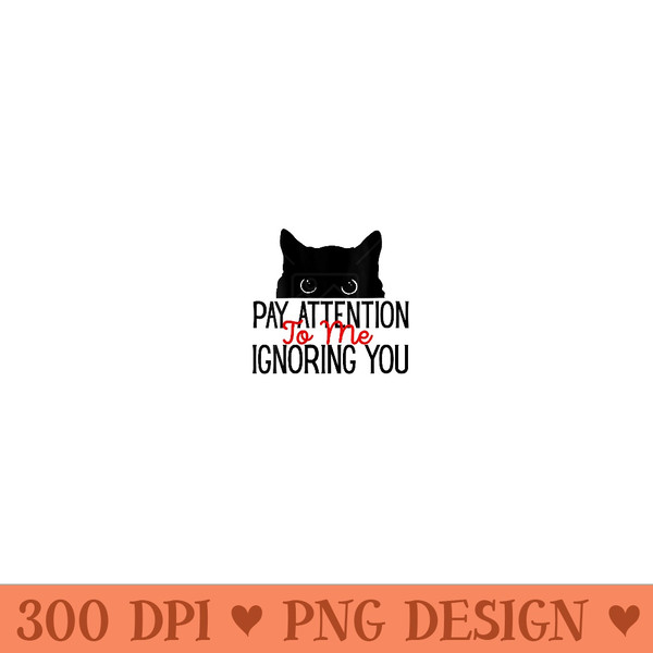 Womens Pay Attention To Me Ignoring You Funny Sayings Cat - High Resolution PNG Designs - Perfect for Sublimation Mastery