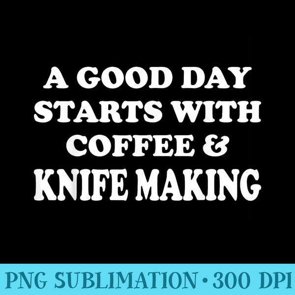 A Good Day Starts with Coffee Knife Making Knife Maker - High Resolution PNG Download - Perfect for Personalization