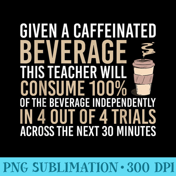 Given A Caffeinated Beverage This Teacher Will Consume - High Resolution PNG Graphic - Perfect for Creative Projects