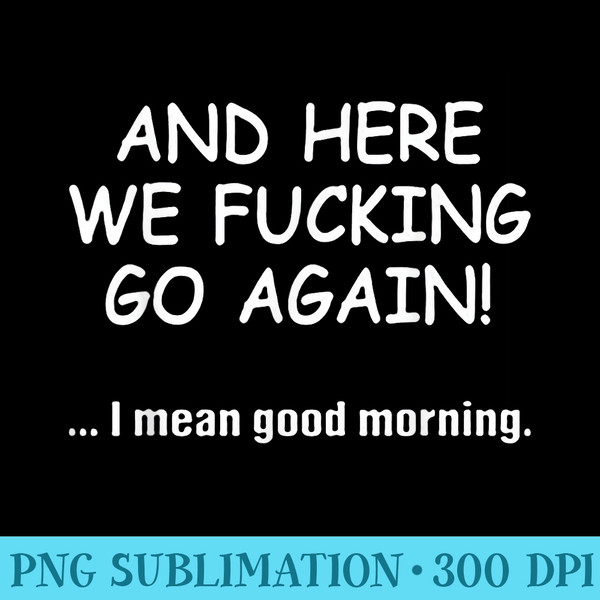 And Here We Fucking Go Again I Mean Good Morning - PNG Design Download - Bold & Eye-catching