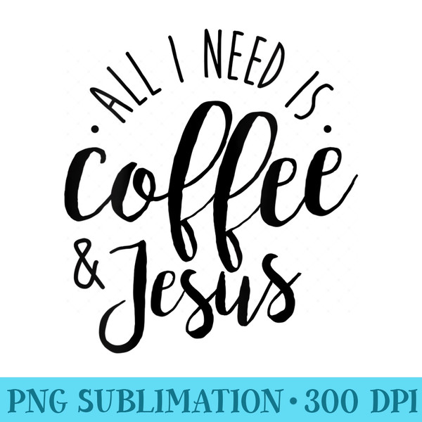 Womens All I Need is Coffee Jesus Funny Christian - PNG Image Gallery Download - Transform Your Sublimation Creations