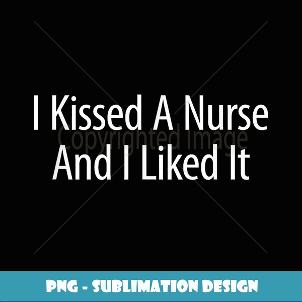 I Kissed A Nurse And I Liked It - - Stylish Sublimation Digital Download