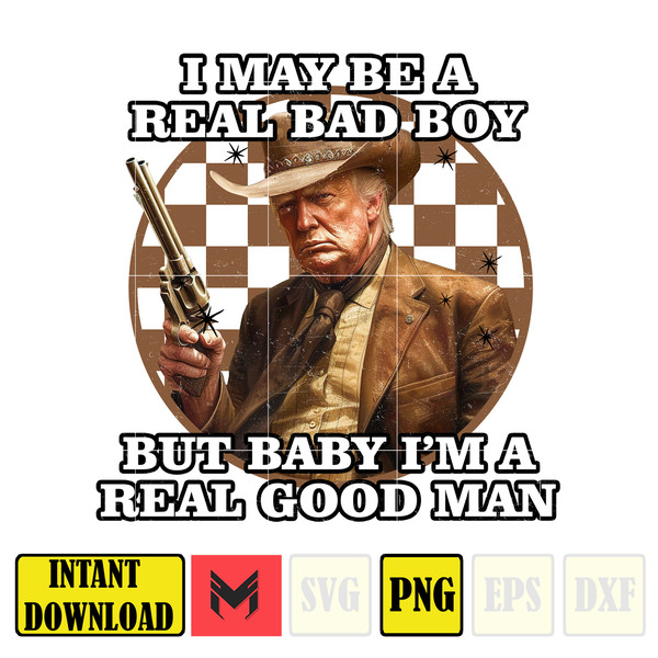 I May Be A Real Bad Boy, But Baby I'm A Real Good Man Donald Trump Png (2).jpg