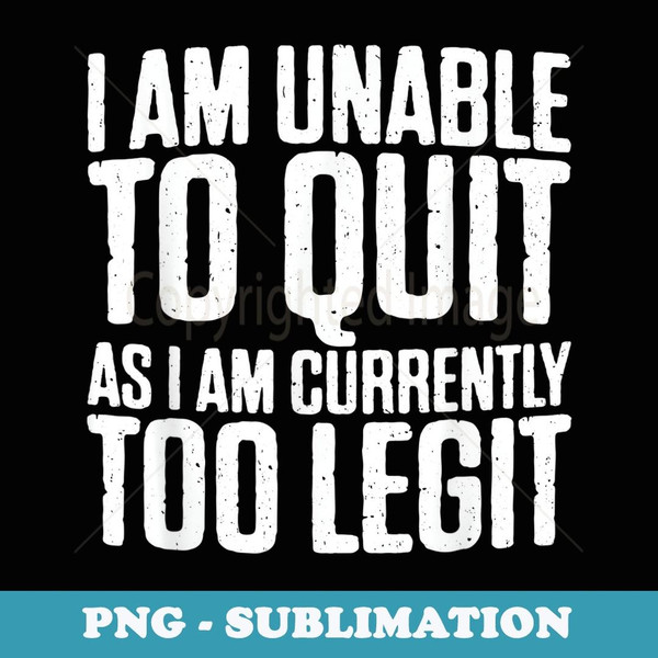 I Am Unable To Quit As I Am Currently Too Legit - PNG Transparent Sublimation Design